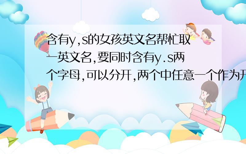 含有y,s的女孩英文名帮忙取一英文名,要同时含有y.s两个字母,可以分开,两个中任意一个作为开头稍微长一点的,把中文也告诉我,要女生的哦