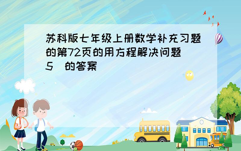 苏科版七年级上册数学补充习题的第72页的用方程解决问题(5)的答案