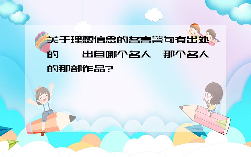 关于理想信念的名言警句有出处的——出自哪个名人,那个名人的那部作品?