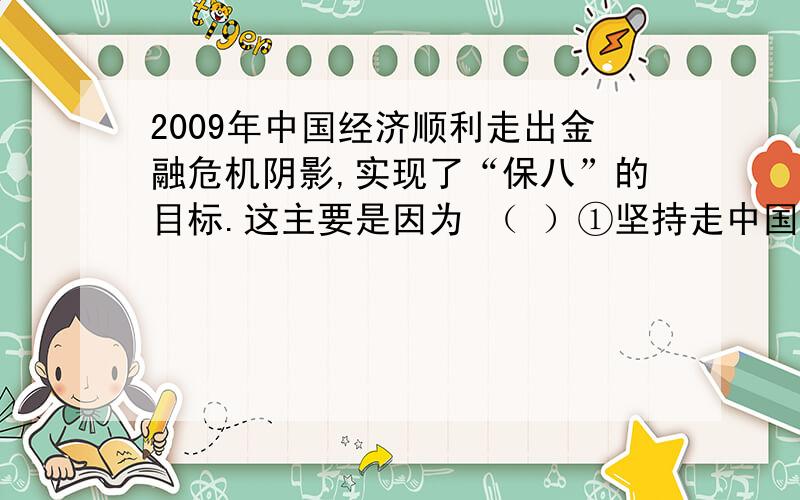 2009年中国经济顺利走出金融危机阴影,实现了“保八”的目标.这主要是因为 （ ）①坚持走中国特色社会主义道路 ②经济健康持续发展 ③积极践行科学发展观 ④已经成为世界中等发达国家