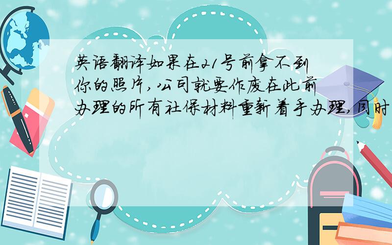 英语翻译如果在21号前拿不到你的照片,公司就要作废在此前办理的所有社保材料重新着手办理,同时还要交纳一笔滞纳金.或者你也可以先发一张分辨率高的电子版白底照片给我,帮你救急.