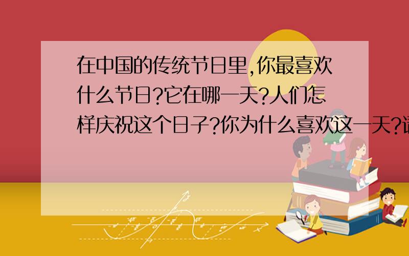 在中国的传统节日里,你最喜欢什么节日?它在哪一天?人们怎样庆祝这个日子?你为什么喜欢这一天?请以此为内容,写一篇英语作文要求：语句通顺,条理清楚,60词左右