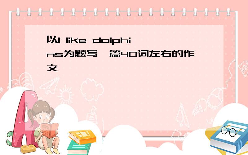 以I like dolphins为题写一篇40词左右的作文