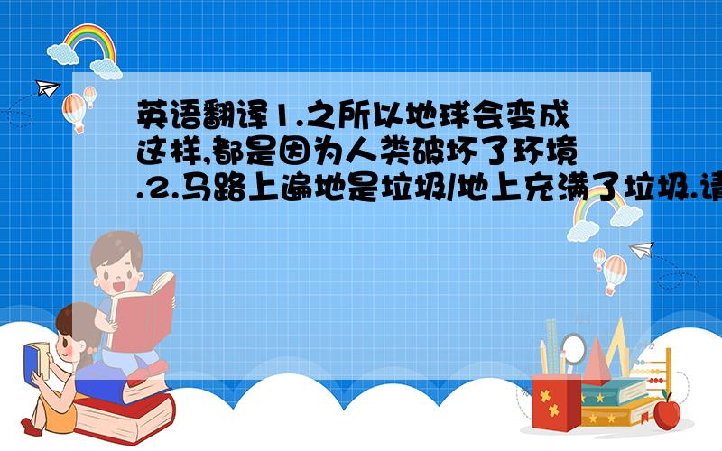 英语翻译1.之所以地球会变成这样,都是因为人类破坏了环境.2.马路上遍地是垃圾/地上充满了垃圾.请不要用在线翻译,自己翻.否则语法不对..