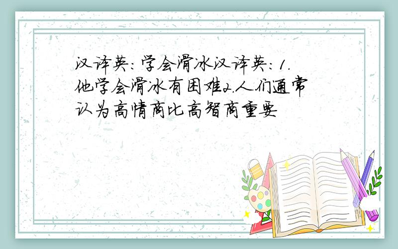 汉译英：学会滑冰汉译英：1.他学会滑冰有困难2.人们通常认为高情商比高智商重要