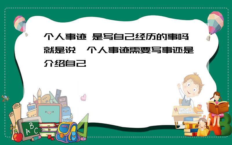 个人事迹 是写自己经历的事吗就是说,个人事迹需要写事还是介绍自己,