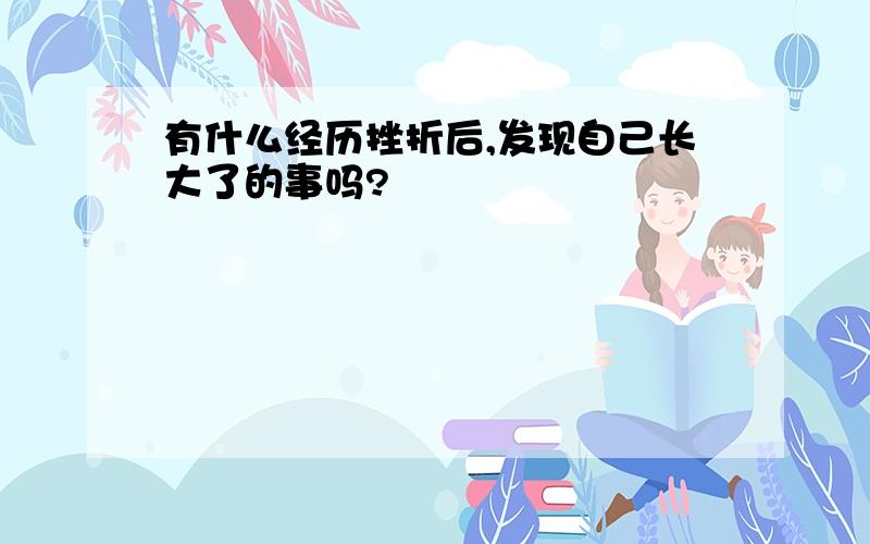 有什么经历挫折后,发现自己长大了的事吗?