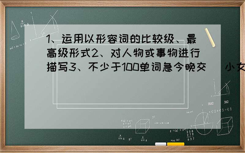 1、运用以形容词的比较级、最高级形式2、对人物或事物进行描写3、不少于100单词急今晚交 （小女子感激不尽、谢谢）