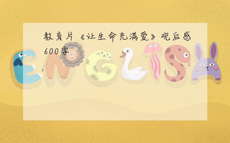 教育片《让生命充满爱》观后感600字