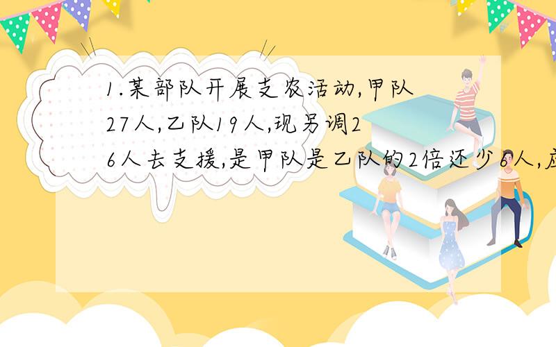 1.某部队开展支农活动,甲队27人,乙队19人,现另调26人去支援,是甲队是乙队的2倍还少6人,应调往甲队、乙队多少人?2.已知m=x+3,n=2-x,那么当x=________时,m比n的2倍大5?