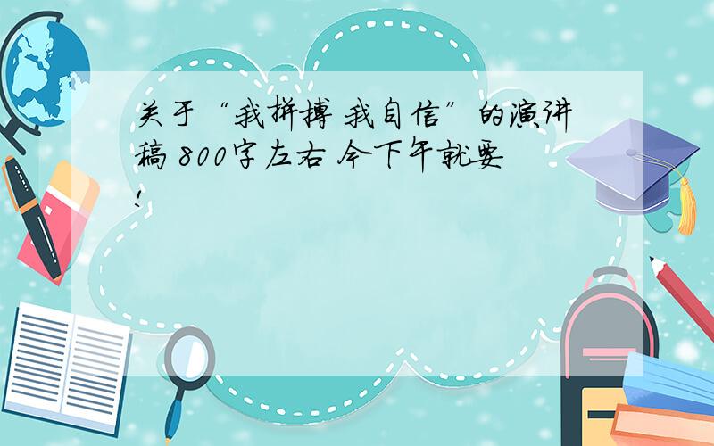 关于“我拼搏 我自信”的演讲稿 800字左右 今下午就要!