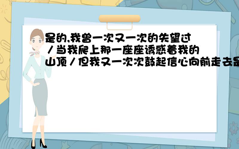 是的,我曾一次又一次的失望过／当我爬上那一座座诱惑着我的山顶／但我又一次次鼓起信心向前走去是的,我曾一次又一次的失望过／当我爬上那一座座诱惑着我的山顶／但我又一次次但我