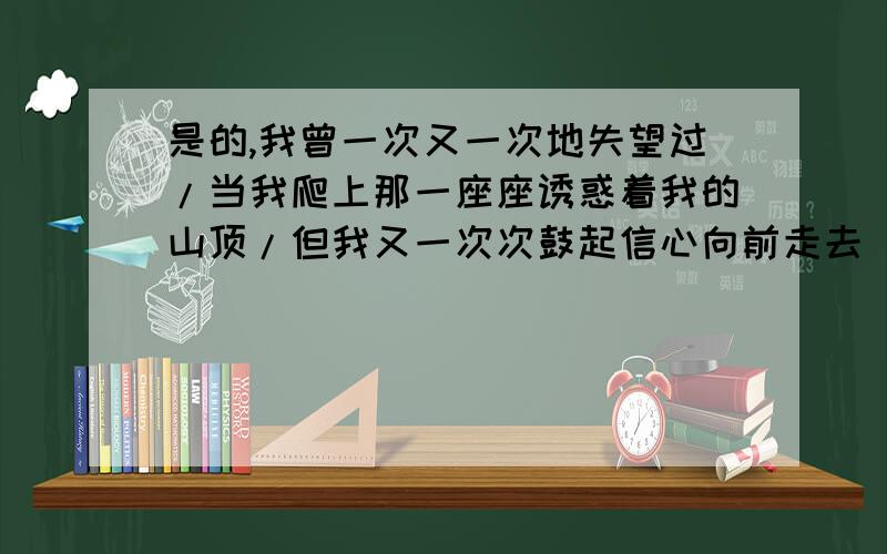 是的,我曾一次又一次地失望过/当我爬上那一座座诱惑着我的山顶/但我又一次次鼓起信心向前走去＂从意思上看,这三句的顺序应该怎样排列?你朗读这三句诗时怎样停顿的?体会一下：诗人这