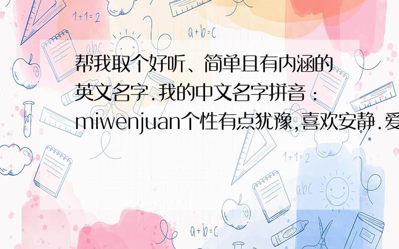 帮我取个好听、简单且有内涵的英文名字.我的中文名字拼音：miwenjuan个性有点犹豫,喜欢安静.爱好：沉思,写作,音乐,运动