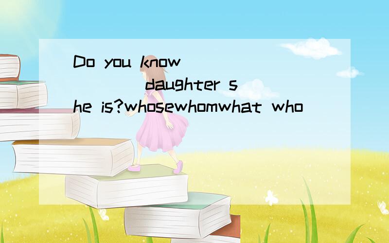 Do you know_______daughter she is?whosewhomwhat who