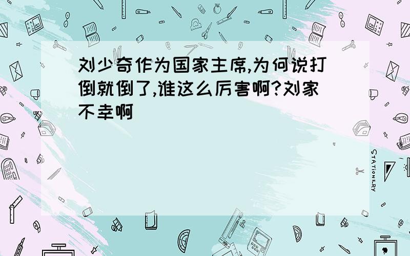 刘少奇作为国家主席,为何说打倒就倒了,谁这么厉害啊?刘家不幸啊