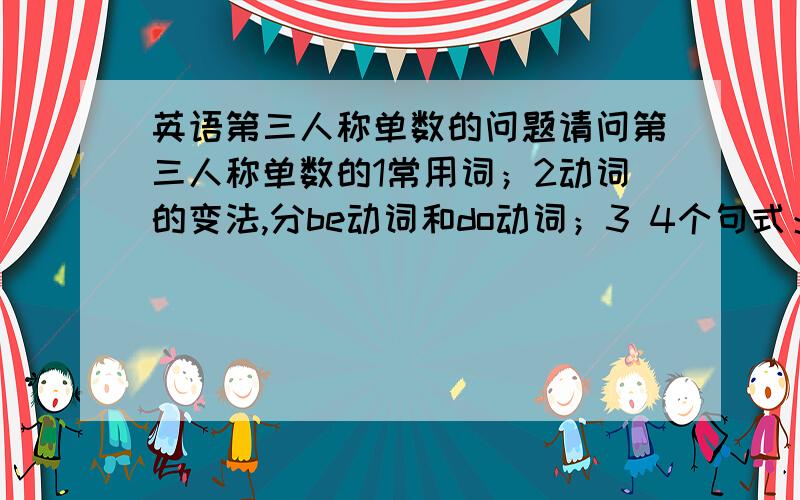 英语第三人称单数的问题请问第三人称单数的1常用词；2动词的变法,分be动词和do动词；3 4个句式：肯定句,否定句,一般疑问句,特殊疑问句；4 易出错的地方,举例；5 6个练习题