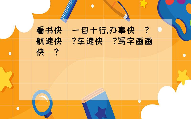 看书快—一目十行,办事快—?航速快—?车速快—?写字画画快—?