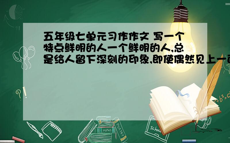 五年级七单元习作作文 写一个特点鲜明的人一个鲜明的人,总是给人留下深刻的印象,即使偶然见上一面,他（她）的音容面貌,举手头足,也会留在心中挥之不去.这次习作,我们就来写这样一个