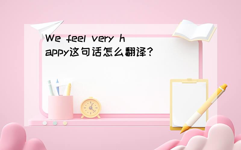 We feel very happy这句话怎么翻译?