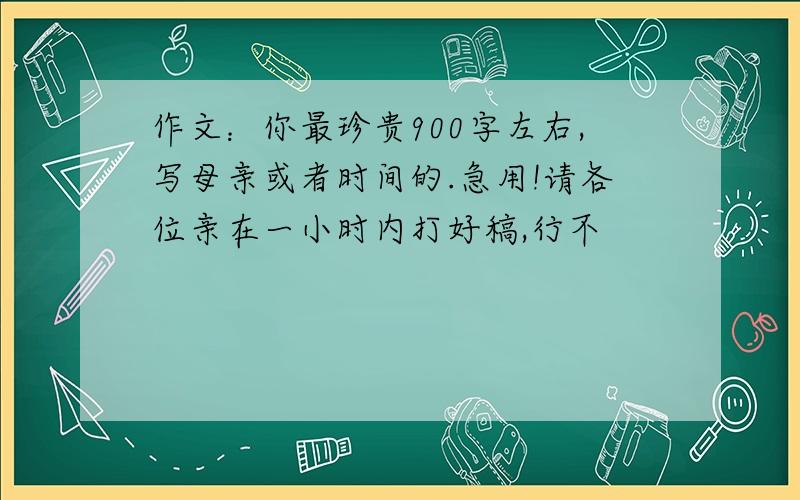 作文：你最珍贵900字左右,写母亲或者时间的.急用!请各位亲在一小时内打好稿,行不