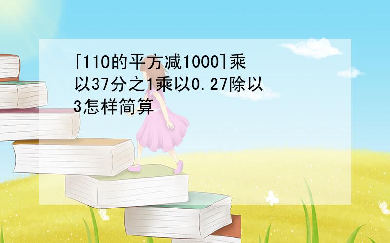 [11O的平方减1000]乘以37分之1乘以0.27除以3怎样简算