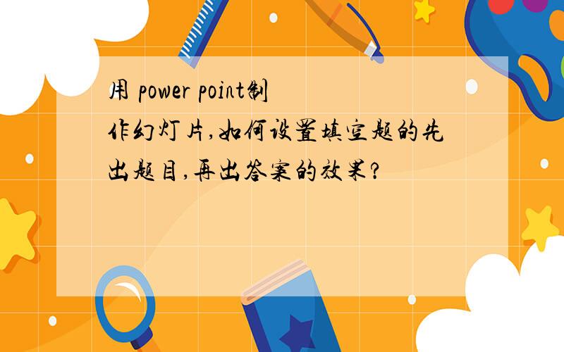 用 power point制作幻灯片,如何设置填空题的先出题目,再出答案的效果?