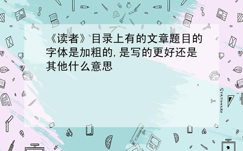 《读者》目录上有的文章题目的字体是加粗的,是写的更好还是其他什么意思