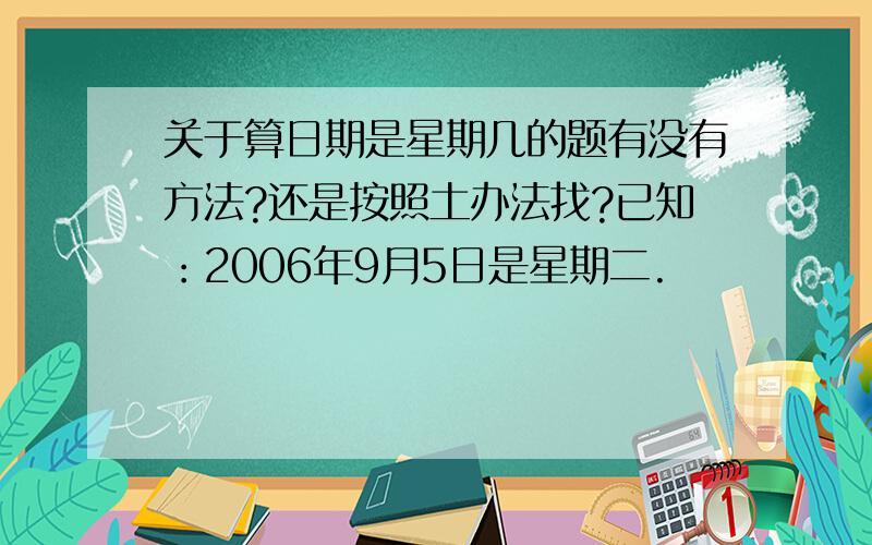 关于算日期是星期几的题有没有方法?还是按照土办法找?已知：2006年9月5日是星期二.                 问1：该年的12月5日是星期几?2：2006年的7月13日是星期几?