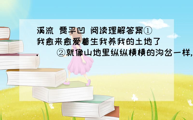 溪流 贾平凹 阅读理解答案①我愈来愈爱着生我养我的土地了.    ②就像山地里纵纵横横的沟岔一样,就像山地里有着形形色色的花木一样,我一写山同,似乎思路就开了,文笔也活了.     ③甚至