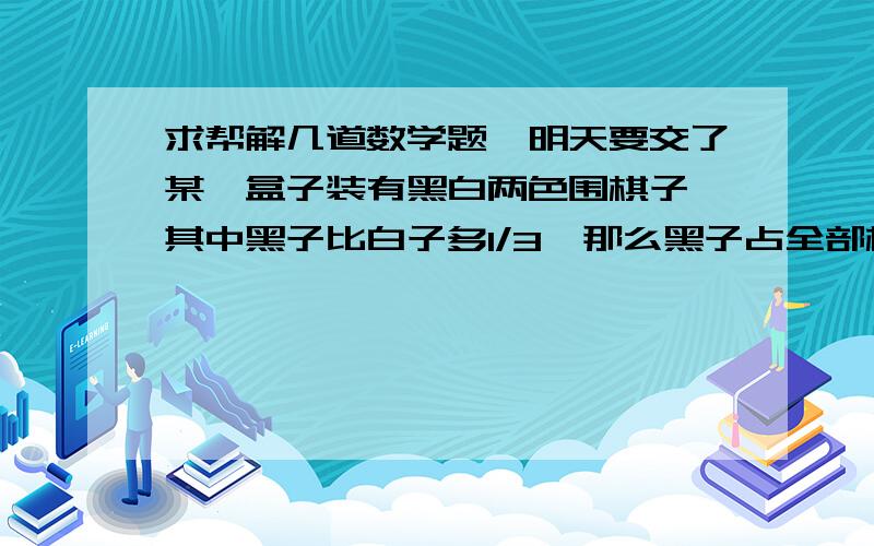 求帮解几道数学题,明天要交了某一盒子装有黑白两色围棋子,其中黑子比白子多1/3,那么黑子占全部棋子的_分之_.某校艺术班学生共有36名占全校人数的4%,那么全校共有___人.某盐水的含盐量为1