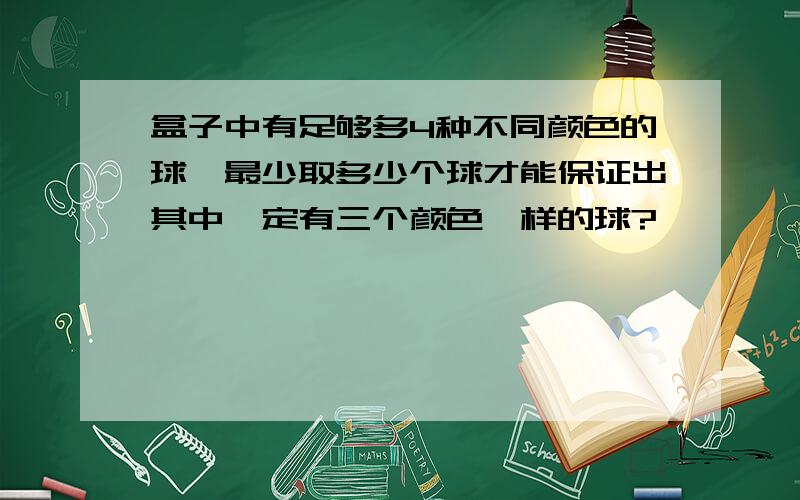 盒子中有足够多4种不同颜色的球,最少取多少个球才能保证出其中一定有三个颜色一样的球?