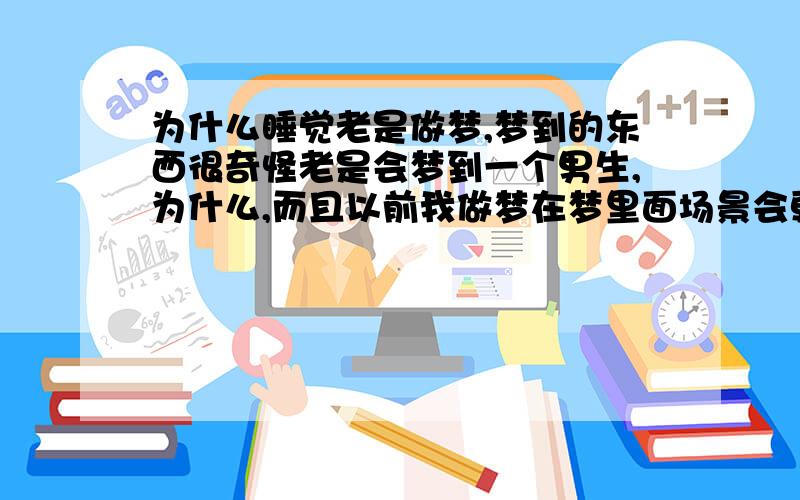 为什么睡觉老是做梦,梦到的东西很奇怪老是会梦到一个男生,为什么,而且以前我做梦在梦里面场景会更换,但是梦到那个男生,场景就不会换,而且整个梦里他是中心人物,而且我做梦一般到第二