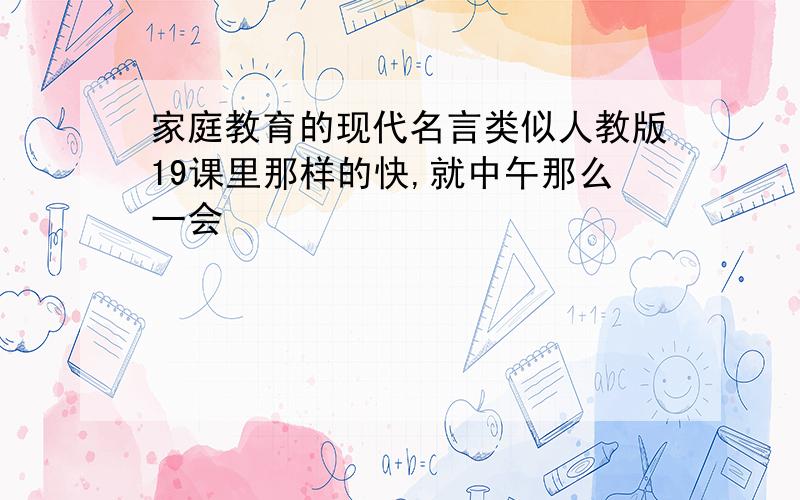 家庭教育的现代名言类似人教版19课里那样的快,就中午那么一会