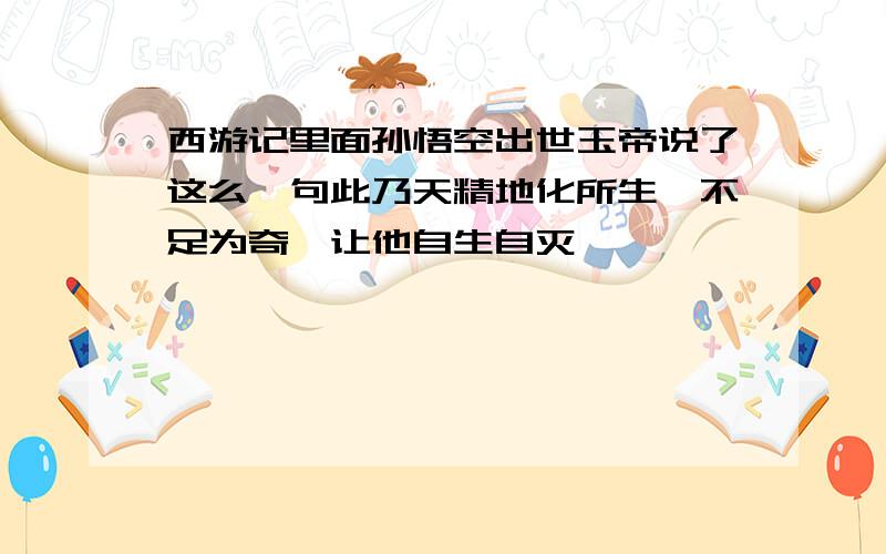 西游记里面孙悟空出世玉帝说了这么一句此乃天精地化所生,不足为奇,让他自生自灭,