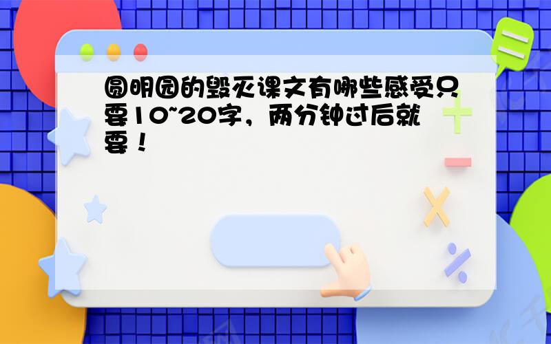 圆明园的毁灭课文有哪些感受只要10~20字，两分钟过后就要！