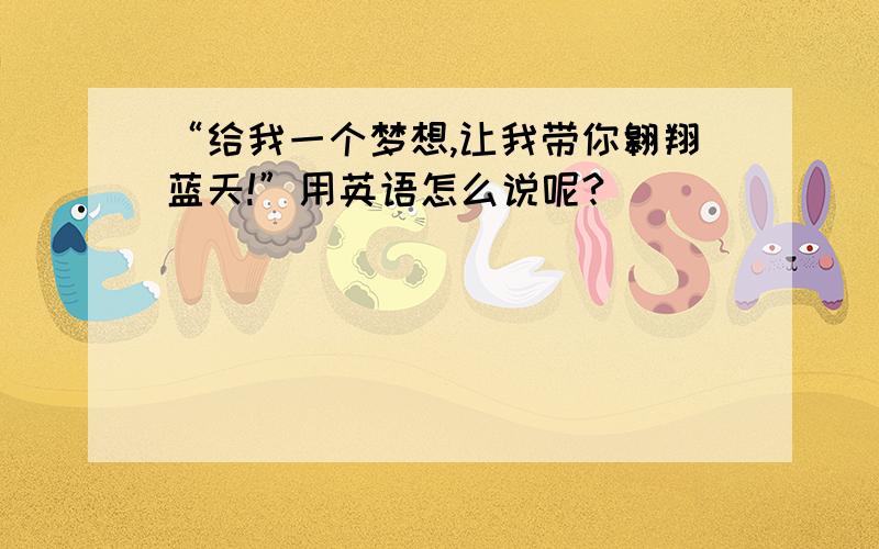 “给我一个梦想,让我带你翱翔蓝天!”用英语怎么说呢?