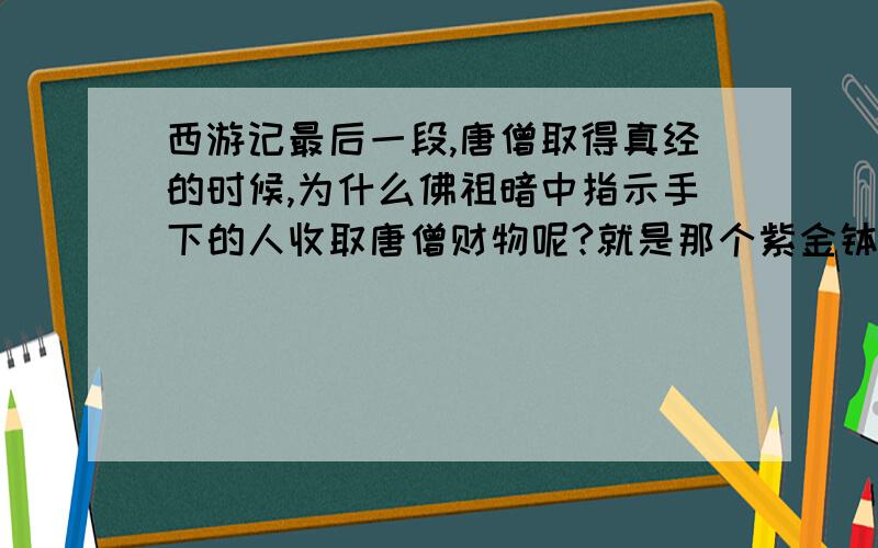 西游记最后一段,唐僧取得真经的时候,为什么佛祖暗中指示手下的人收取唐僧财物呢?就是那个紫金钵被拿走了,作者讲这些是想告诉我们个什么道理啊?总觉得这一段很内涵的.