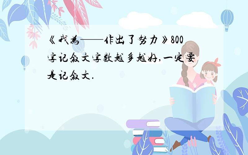 《我为——作出了努力》800字记叙文字数越多越好,一定要是记叙文.