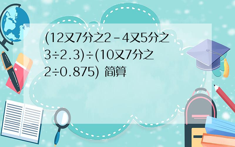 (12又7分之2－4又5分之3÷2.3)÷(10又7分之2÷0.875) 简算