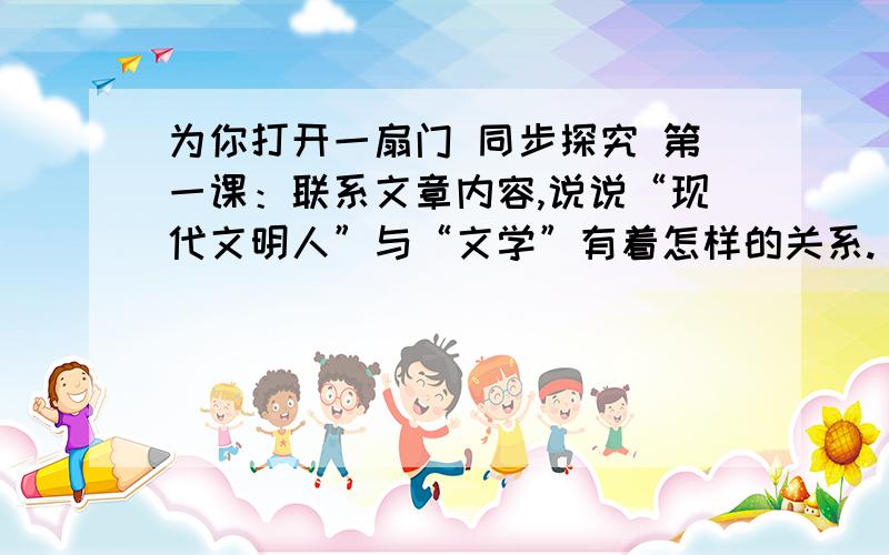 为你打开一扇门 同步探究 第一课：联系文章内容,说说“现代文明人”与“文学”有着怎样的关系.