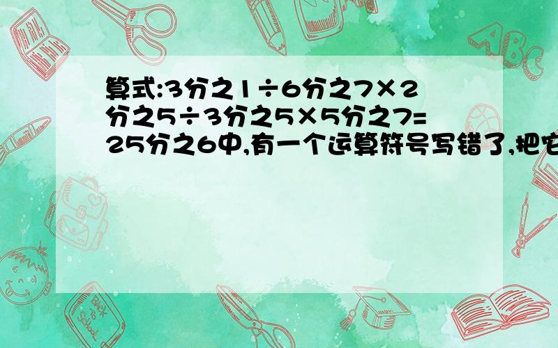 算式:3分之1÷6分之7×2分之5÷3分之5×5分之7=25分之6中,有一个运算符号写错了,把它改成正确