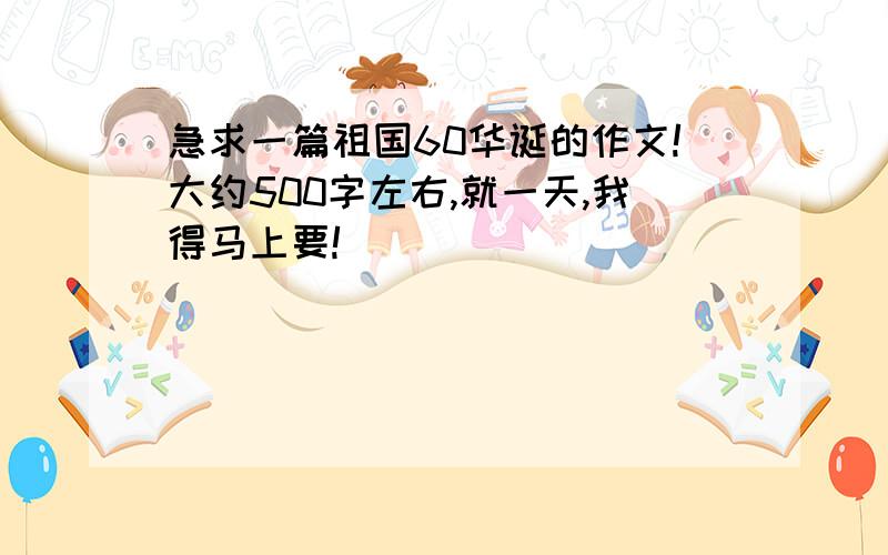 急求一篇祖国60华诞的作文!大约500字左右,就一天,我得马上要!