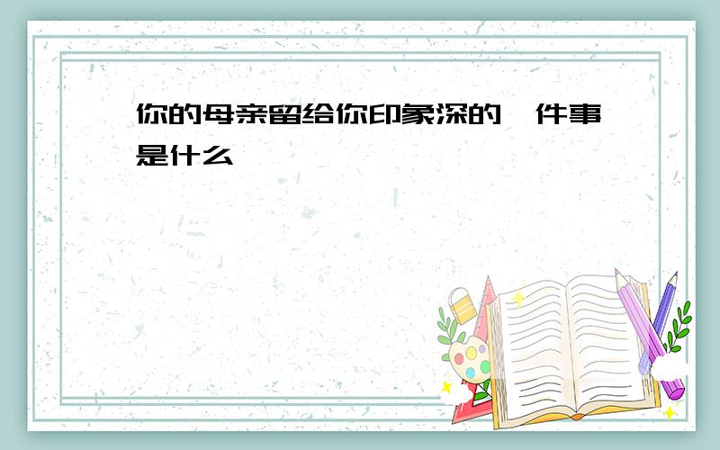 你的母亲留给你印象深的一件事是什么