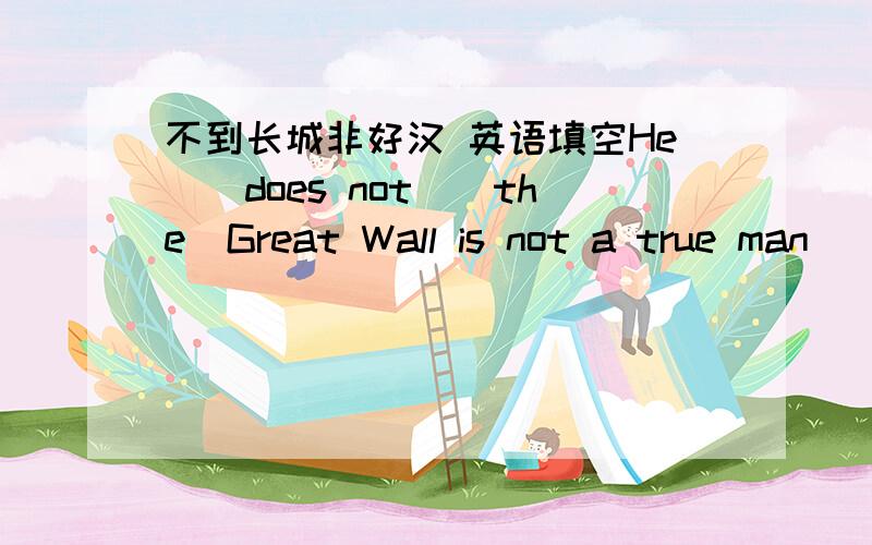 不到长城非好汉 英语填空He__does not__the  Great Wall is not a true man