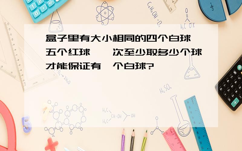 盒子里有大小相同的四个白球、五个红球,一次至少取多少个球才能保证有一个白球?