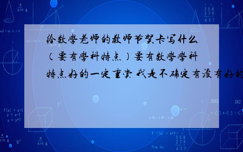 给数学老师的教师节贺卡写什么（要有学科特点）要有数学学科特点好的一定重赏 我是不确定有没有好的回答才没有给分的