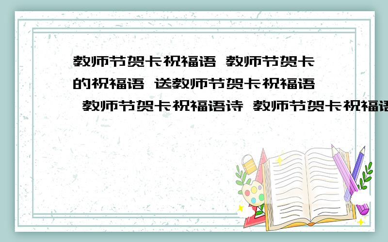 教师节贺卡祝福语 教师节贺卡的祝福语 送教师节贺卡祝福语 教师节贺卡祝福语诗 教师节贺卡祝福语大全