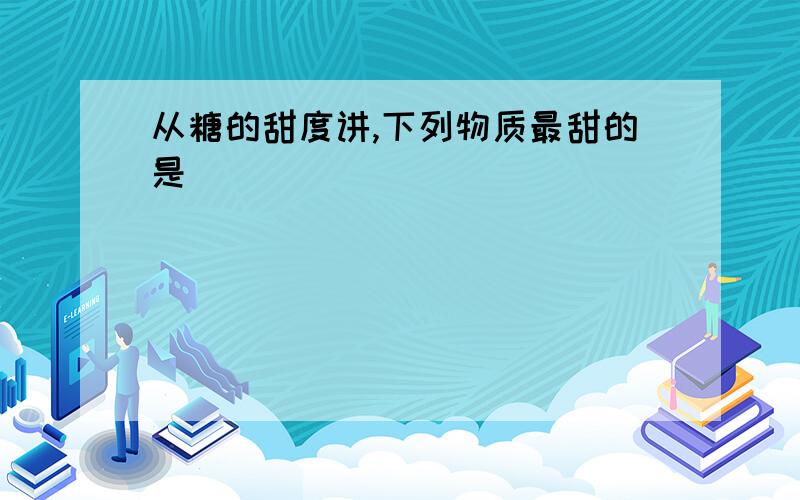 从糖的甜度讲,下列物质最甜的是