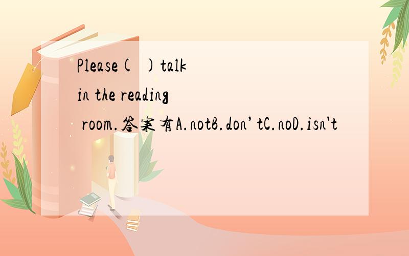 Please( )talk in the reading room.答案有A.notB.don’tC.noD.isn't